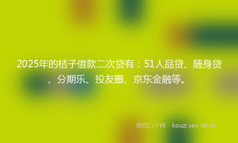 2025年的桔子借款二次贷有：51人品贷、随身贷、分期乐、投友圈、京东金融等。