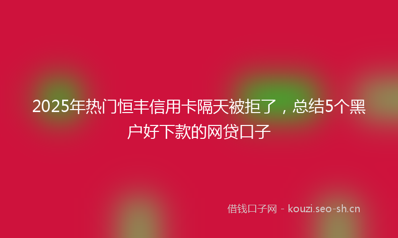 2025年热门恒丰信用卡隔天被拒了，总结5个黑户好下款的网贷口子