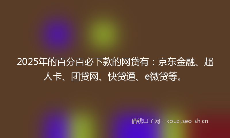 2025年的百分百必下款的网贷有：京东金融、超人卡、团贷网、快贷通、e微贷等。