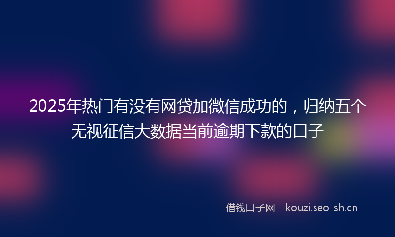 2025年热门有没有网贷加微信成功的，归纳五个无视征信大数据当前逾期下款的口子