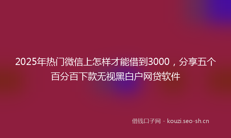 2025年热门微信上怎样才能借到3000，分享五个百分百下款无视黑白户网贷软件