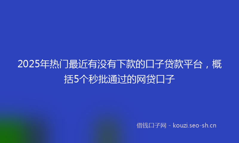 2025年热门最近有没有下款的口子贷款平台,概括5个秒批通过的网贷口子
