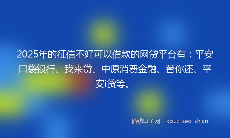 2025年的征信不好可以借款的网贷平台有：平安口袋银行、我来贷、中原消费金融、替你还、平安i贷等。
