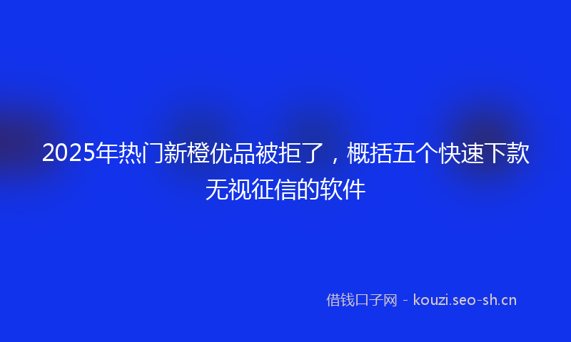 2025年热门新橙优品被拒了,概括五个快速下款无视征信的软件