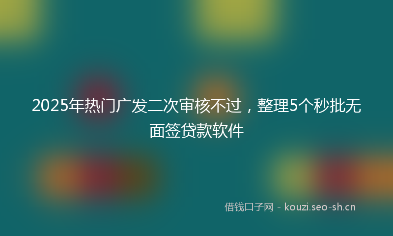 2025年热门广发二次审核不过，整理5个秒批无面签贷款软件