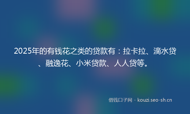 2025年的有钱花之类的贷款有：拉卡拉、滴水贷、融逸花、小米贷款、人人贷等。