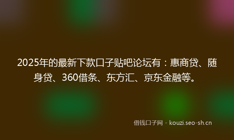 2025年的最新下款口子贴吧论坛有：惠商贷、随身贷、360借条、东方汇、京东金融等。