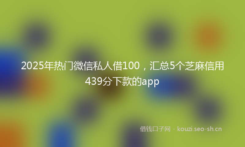 2025年热门微信私人借100,汇总5个芝麻信用439分下款的app