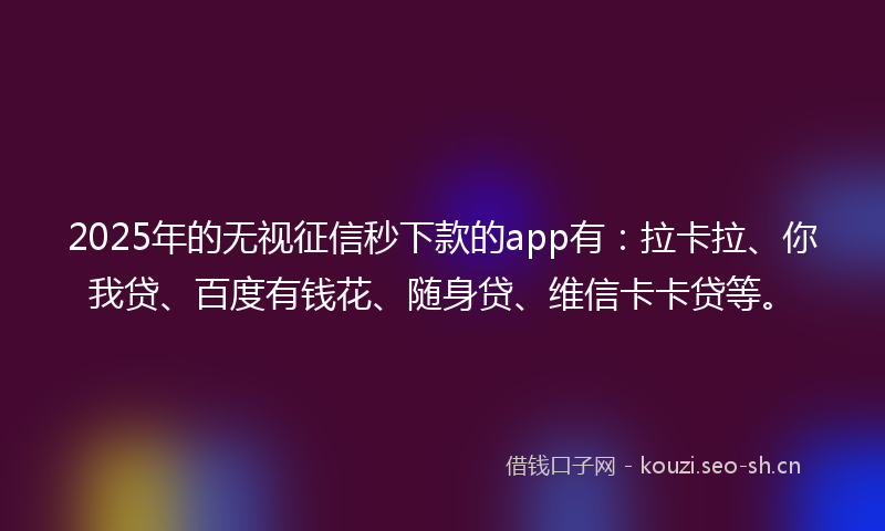 2025年的无视征信秒下款的app有：拉卡拉、你我贷、百度有钱花、随身贷、维信卡卡贷等。