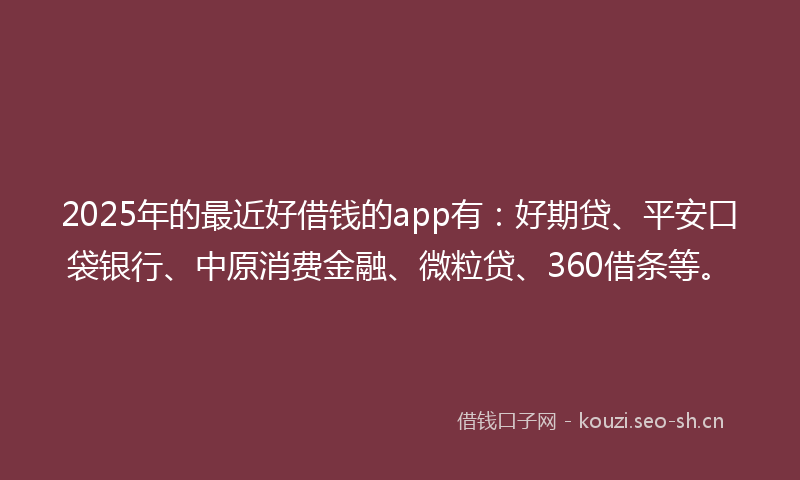 2025年的最近好借钱的app有：好期贷、平安口袋银行、中原消费金融、微粒贷、360借条等。