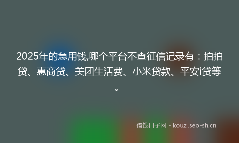 2025年的急用钱,哪个平台不查征信记录有：拍拍贷、惠商贷、美团生活费、小米贷款、平安i贷等。