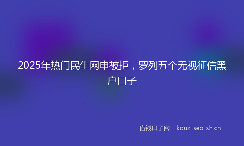 2025年热门民生网申被拒，罗列五个无视征信黑户口子