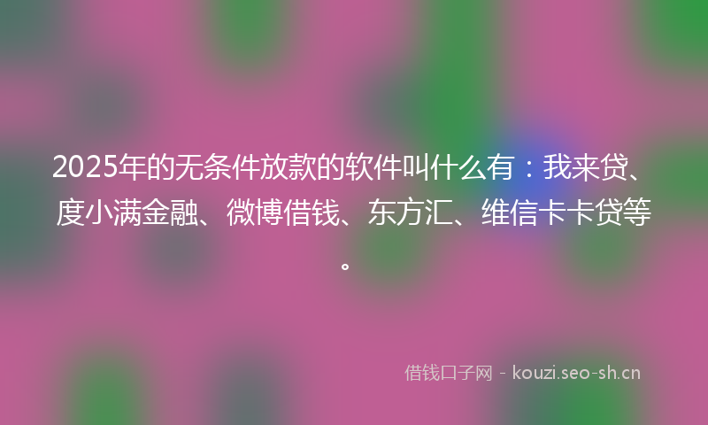 2025年的无条件放款的软件叫什么有：我来贷、度小满金融、微博借钱、东方汇、维信卡卡贷等。