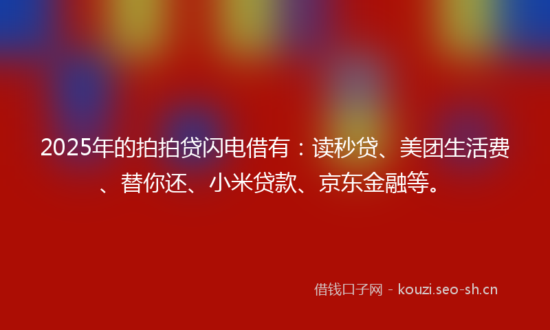 2025年的拍拍贷闪电借有:读秒贷、美团生活费、替你还、小米贷款、京东金融等。