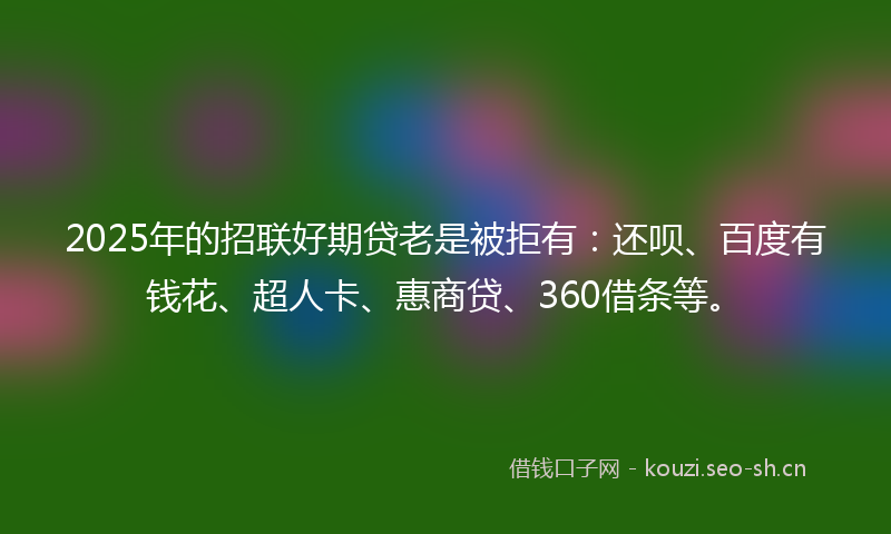 2025年的招联好期贷老是被拒有：还呗、百度有钱花、超人卡、惠商贷、360借条等。