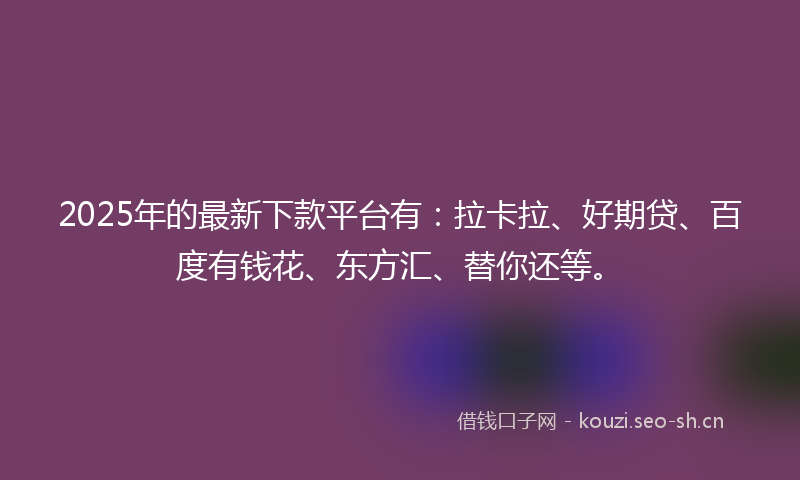 2025年的最新下款平台有：拉卡拉、好期贷、百度有钱花、东方汇、替你还等。