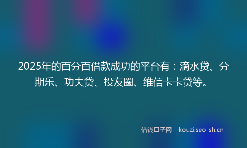2025年的百分百借款成功的平台有：滴水贷、分期乐、功夫贷、投友圈、维信卡卡贷等。