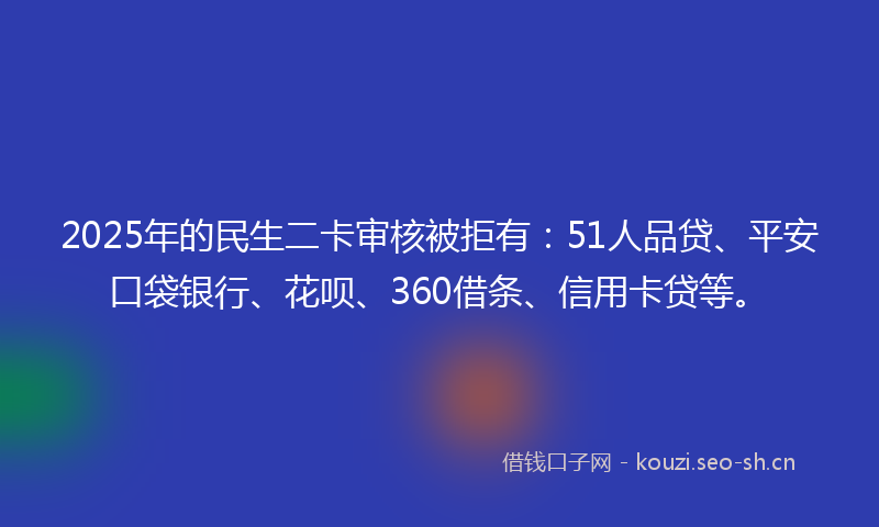 2025年的民生二卡审核被拒有：51人品贷、平安口袋银行、花呗、360借条、信用卡贷等。