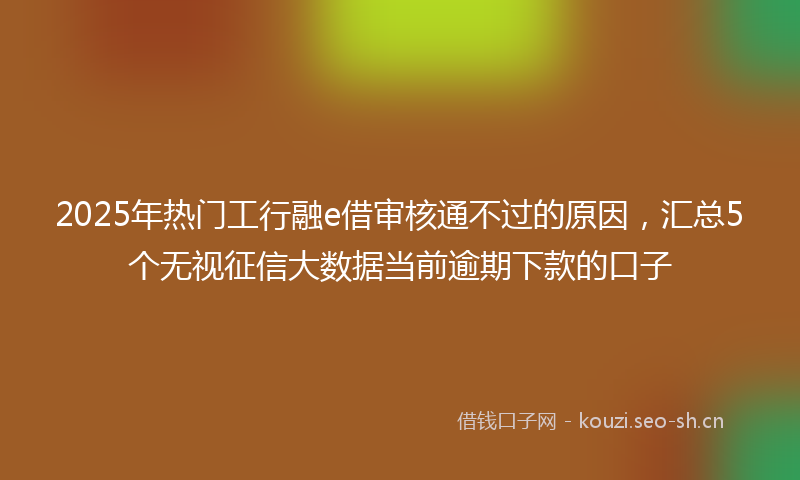 2025年热门工行融e借审核通不过的原因，汇总5个无视征信大数据当前逾期下款的口子