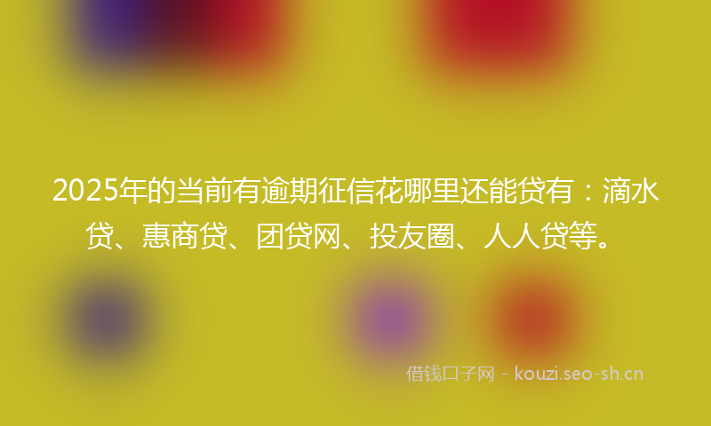 2025年的当前有逾期征信花哪里还能贷有：滴水贷、惠商贷、团贷网、投友圈、人人贷等。