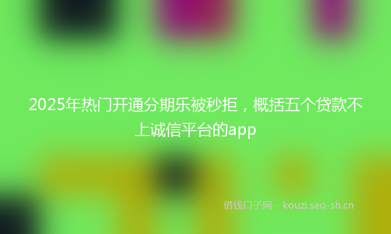 2025年热门开通分期乐被秒拒，概括五个贷款不上诚信平台的app