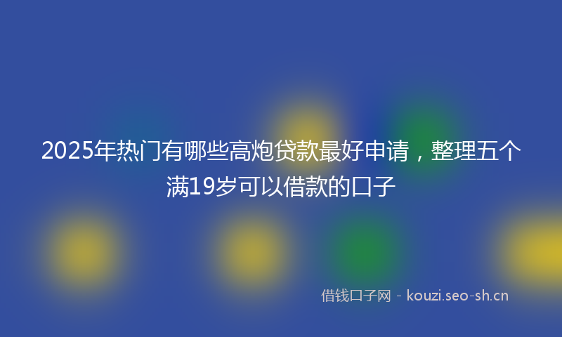 2025年热门有哪些高炮贷款最好申请，整理五个满19岁可以借款的口子