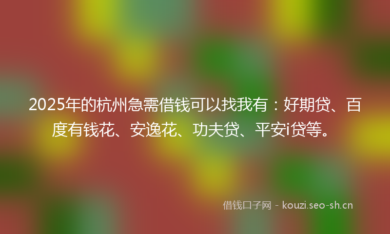 2025年的杭州急需借钱可以找我有：好期贷、百度有钱花、安逸花、功夫贷、平安i贷等。