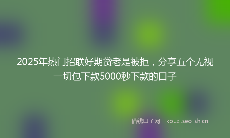 2025年热门招联好期贷老是被拒，分享五个无视一切包下款5000秒下款的口子