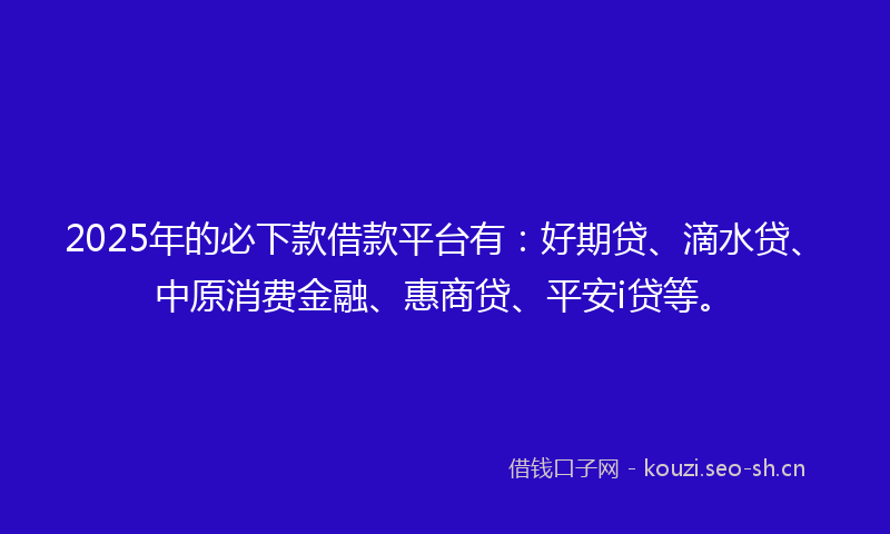 2025年的必下款借款平台有：好期贷、滴水贷、中原消费金融、惠商贷、平安i贷等。