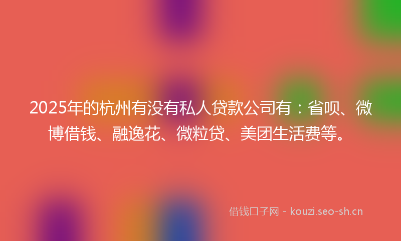 2025年的杭州有没有私人贷款公司有：省呗、微博借钱、融逸花、微粒贷、美团生活费等。