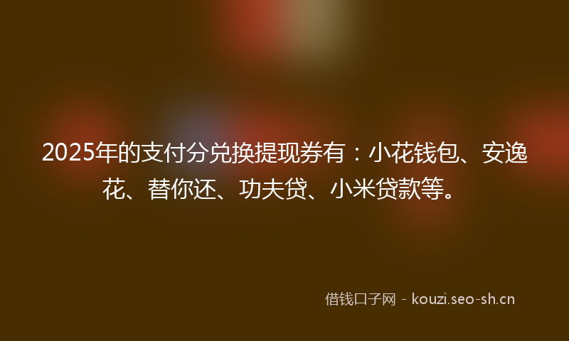 2025年的支付分兑换提现券有:小花钱包、安逸花、替你还、功夫贷、小米贷款等。