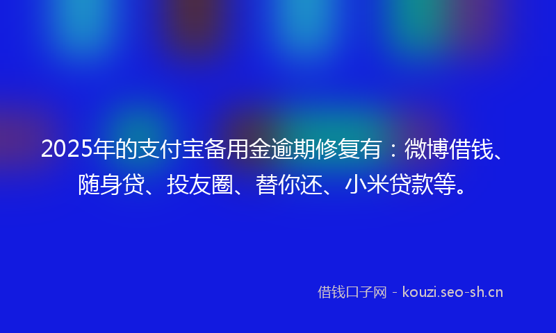 2025年的支付宝备用金逾期修复有：微博借钱、随身贷、投友圈、替你还、小米贷款等。
