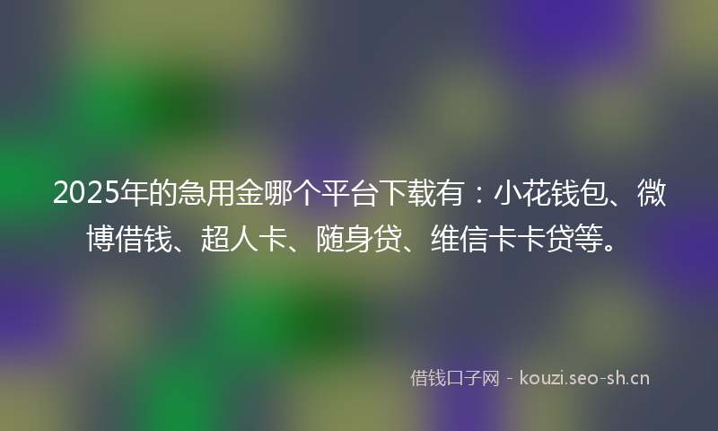 2025年的急用金哪个平台下载有：小花钱包、微博借钱、超人卡、随身贷、维信卡卡贷等。