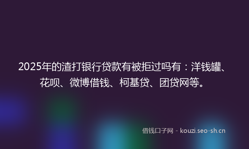 2025年的渣打银行贷款有被拒过吗有：洋钱罐、花呗、微博借钱、柯基贷、团贷网等。