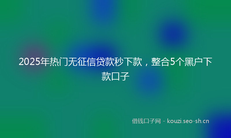 2025年热门无征信贷款秒下款，整合5个黑户下款口子