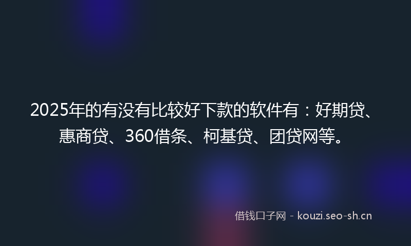 2025年的有没有比较好下款的软件有：好期贷、惠商贷、360借条、柯基贷、团贷网等。