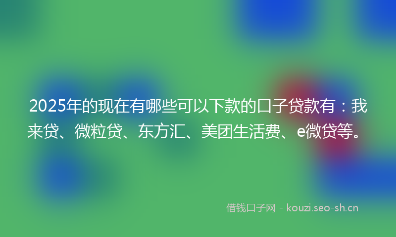 2025年的现在有哪些可以下款的口子贷款有：我来贷、微粒贷、东方汇、美团生活费、e微贷等。