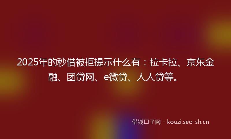 2025年的秒借被拒提示什么有：拉卡拉、京东金融、团贷网、e微贷、人人贷等。
