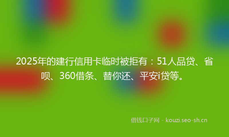 2025年的建行信用卡临时被拒有:51人品贷、省呗、360借条、替你还、平安i贷等。