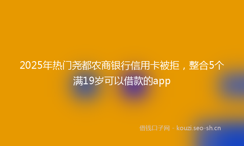 2025年热门尧都农商银行信用卡被拒，整合5个满19岁可以借款的app