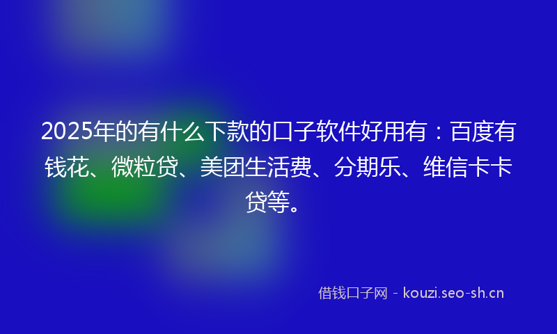 2025年的有什么下款的口子软件好用有：百度有钱花、微粒贷、美团生活费、分期乐、维信卡卡贷等。