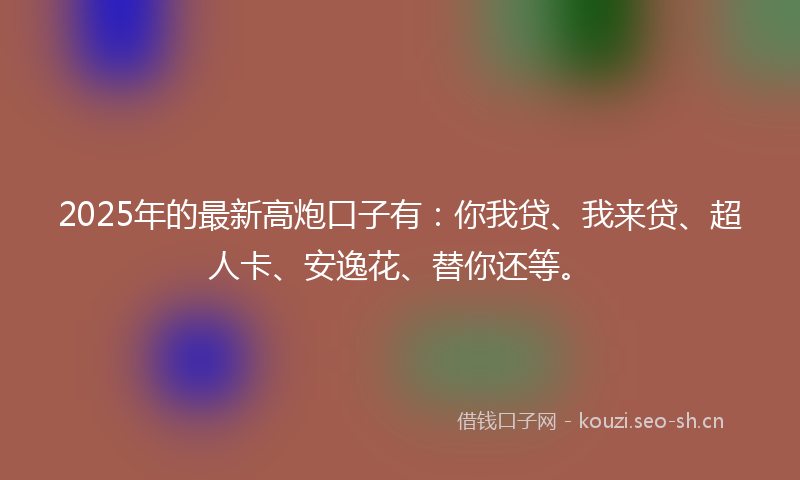 2025年的最新高炮口子有：你我贷、我来贷、超人卡、安逸花、替你还等。