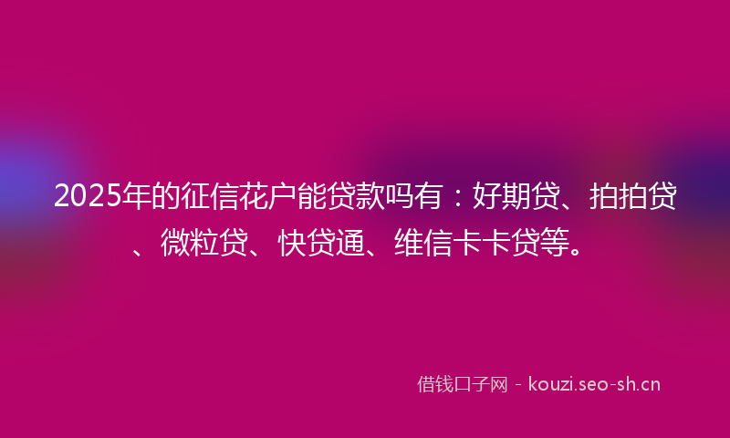 2025年的征信花户能贷款吗有：好期贷、拍拍贷、微粒贷、快贷通、维信卡卡贷等。