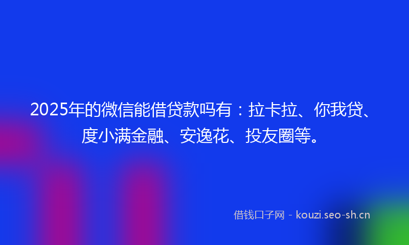 2025年的微信能借贷款吗有：拉卡拉、你我贷、度小满金融、安逸花、投友圈等。