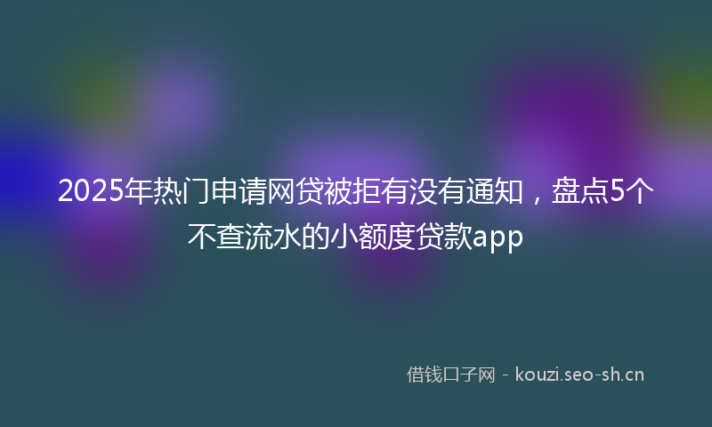 2025年热门申请网贷被拒有没有通知，盘点5个不查流水的小额度贷款app
