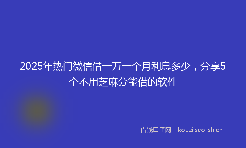 2025年热门微信借一万一个月利息多少，分享5个不用芝麻分能借的软件