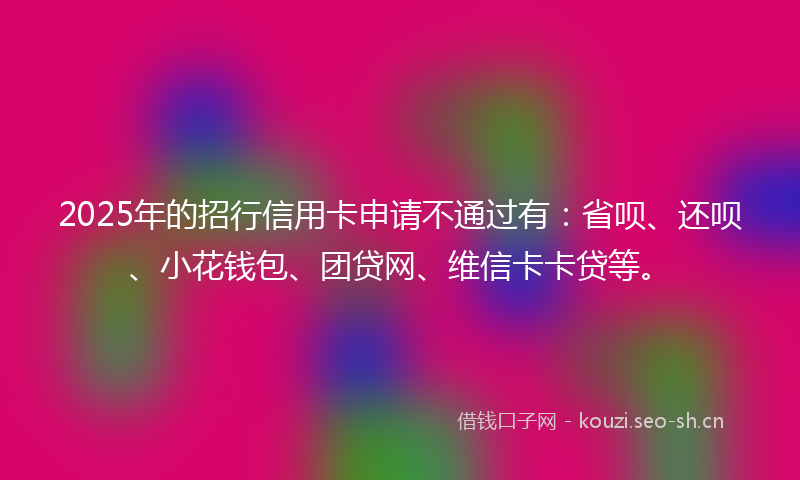 2025年的招行信用卡申请不通过有：省呗、还呗、小花钱包、团贷网、维信卡卡贷等。