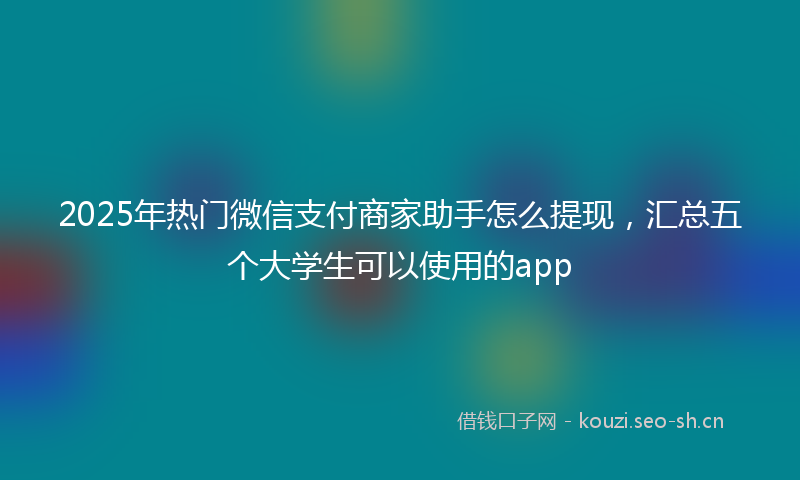 2025年热门微信支付商家助手怎么提现，汇总五个大学生可以使用的app