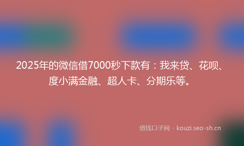 2025年的微信借7000秒下款有：我来贷、花呗、度小满金融、超人卡、分期乐等。