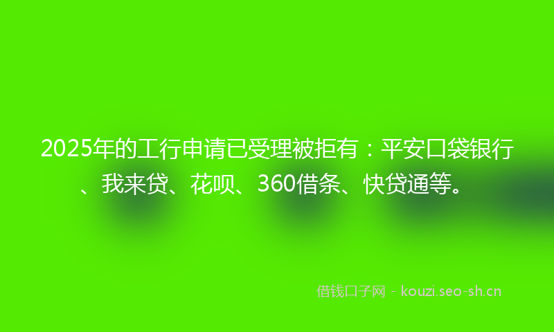 2025年的工行申请已受理被拒有:平安口袋银行、我来贷、花呗、360借条、快贷通等。